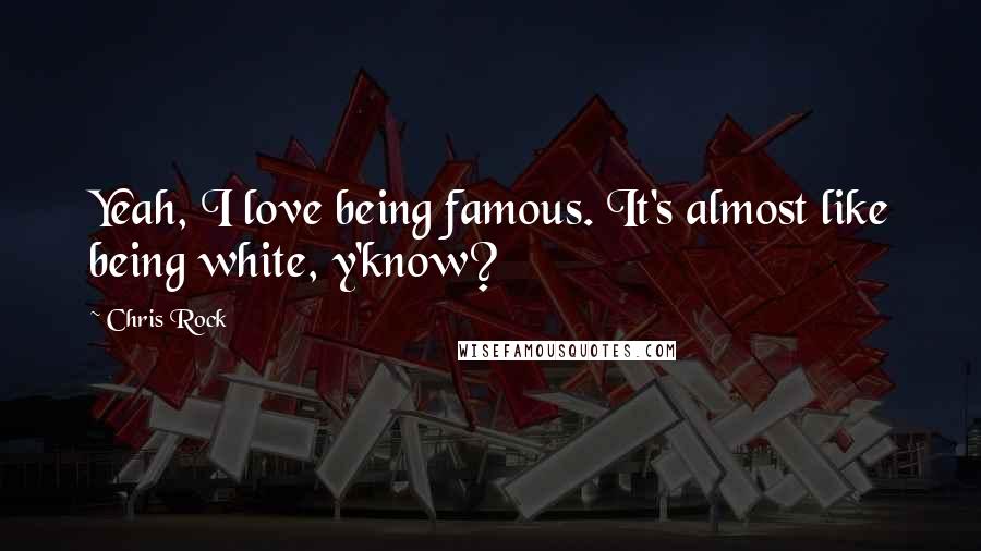 Chris Rock quotes: Yeah, I love being famous. It's almost like being white, y'know?