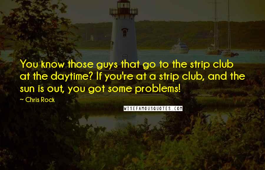 Chris Rock quotes: You know those guys that go to the strip club at the daytime? If you're at a strip club, and the sun is out, you got some problems!