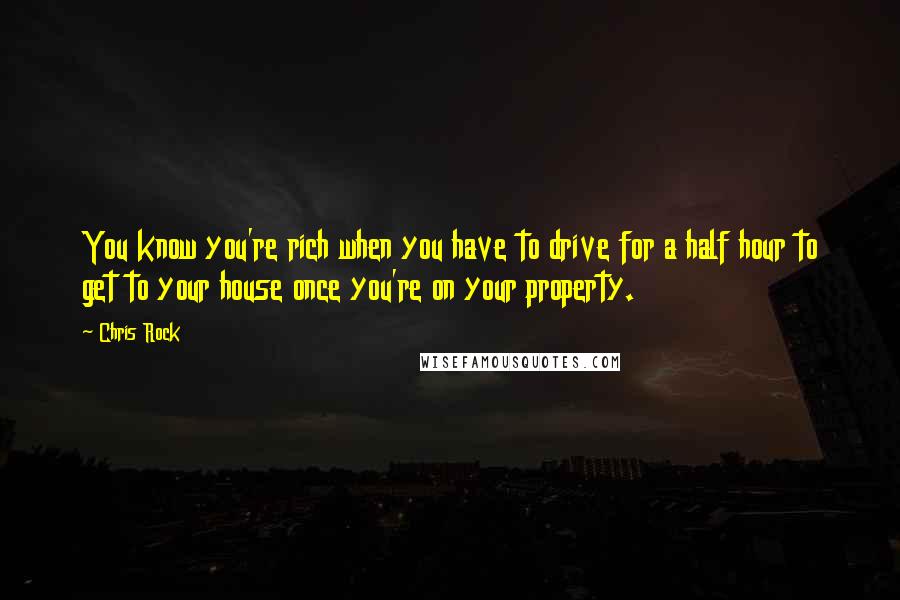Chris Rock quotes: You know you're rich when you have to drive for a half hour to get to your house once you're on your property. Chris Rock quotes: You know you're rich when you have to drive for a half hour to get to your house once you're on your property.
