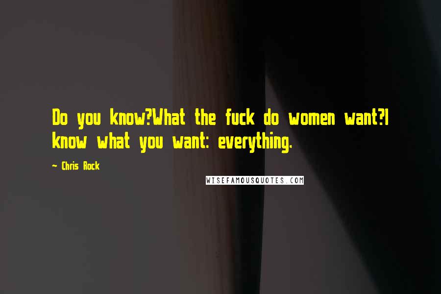 Chris Rock quotes: Do you know?What the fuck do women want?l know what you want: everything.