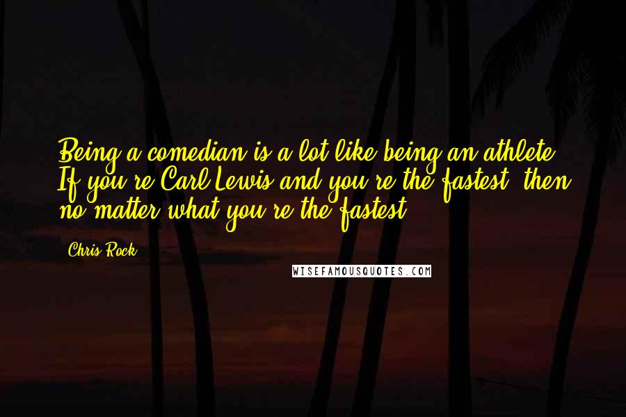 Chris Rock quotes: Being a comedian is a lot like being an athlete. If you're Carl Lewis and you're the fastest, then no matter what you're the fastest.