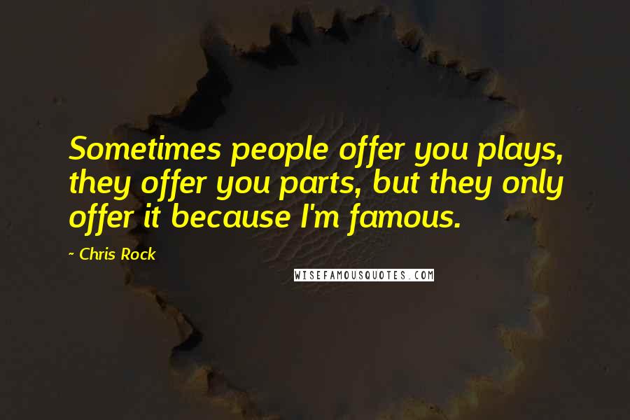 Chris Rock quotes: Sometimes people offer you plays, they offer you parts, but they only offer it because I'm famous.