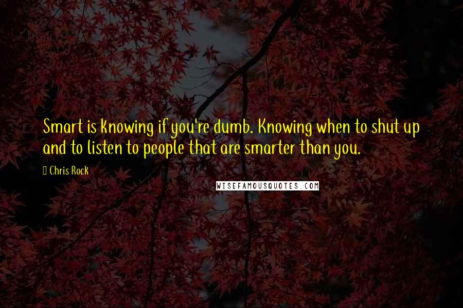 Chris Rock quotes: Smart is knowing if you're dumb. Knowing when to shut up and to listen to people that are smarter than you.