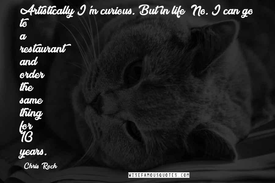 Chris Rock quotes: Artistically I'm curious. But in life? No. I can go to a restaurant and order the same thing for 10 years.