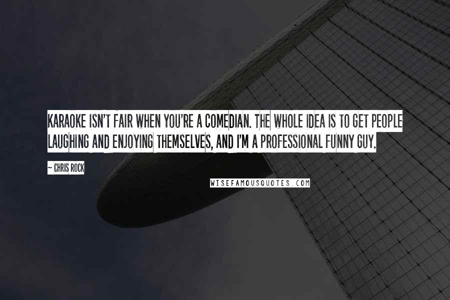 Chris Rock quotes: Karaoke isn't fair when you're a comedian. The whole idea is to get people laughing and enjoying themselves, and I'm a professional funny guy.