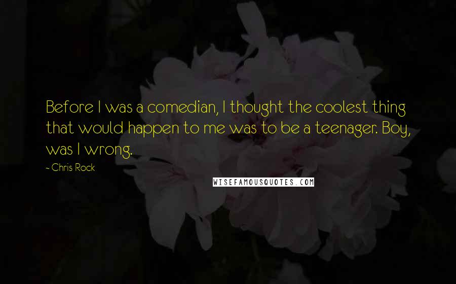 Chris Rock quotes: Before I was a comedian, I thought the coolest thing that would happen to me was to be a teenager. Boy, was I wrong.