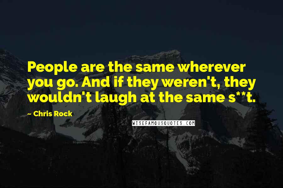 Chris Rock quotes: People are the same wherever you go. And if they weren't, they wouldn't laugh at the same s**t.