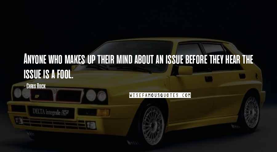 Chris Rock quotes: Anyone who makes up their mind about an issue before they hear the issue is a fool.