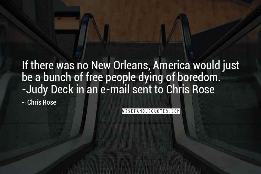 Chris Rose quotes: If there was no New Orleans, America would just be a bunch of free people dying of boredom. -Judy Deck in an e-mail sent to Chris Rose