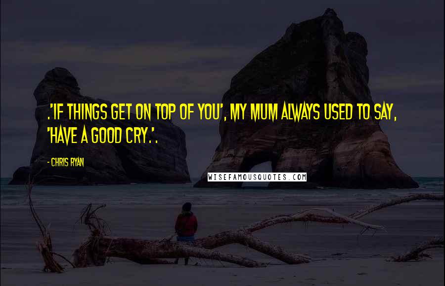 Chris Ryan quotes: .'If things get on top of you', my mum always used to say, 'have a good cry.'.