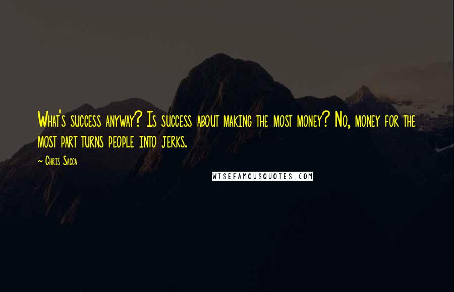 Chris Sacca quotes: What's success anyway? Is success about making the most money? No, money for the most part turns people into jerks.