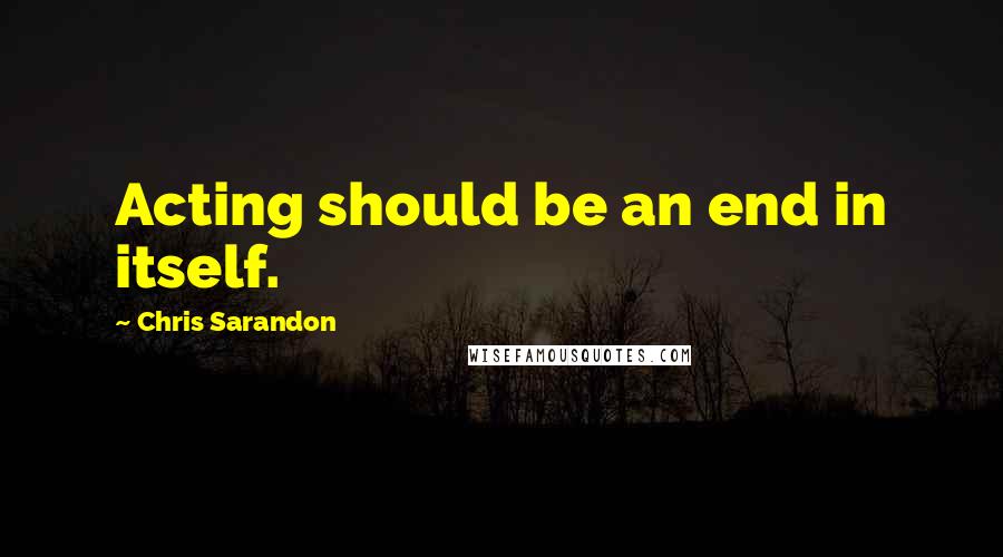 Chris Sarandon quotes: Acting should be an end in itself.