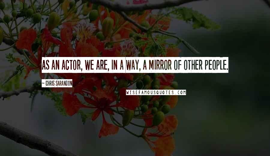 Chris Sarandon quotes: As an actor, we are, in a way, a mirror of other people.