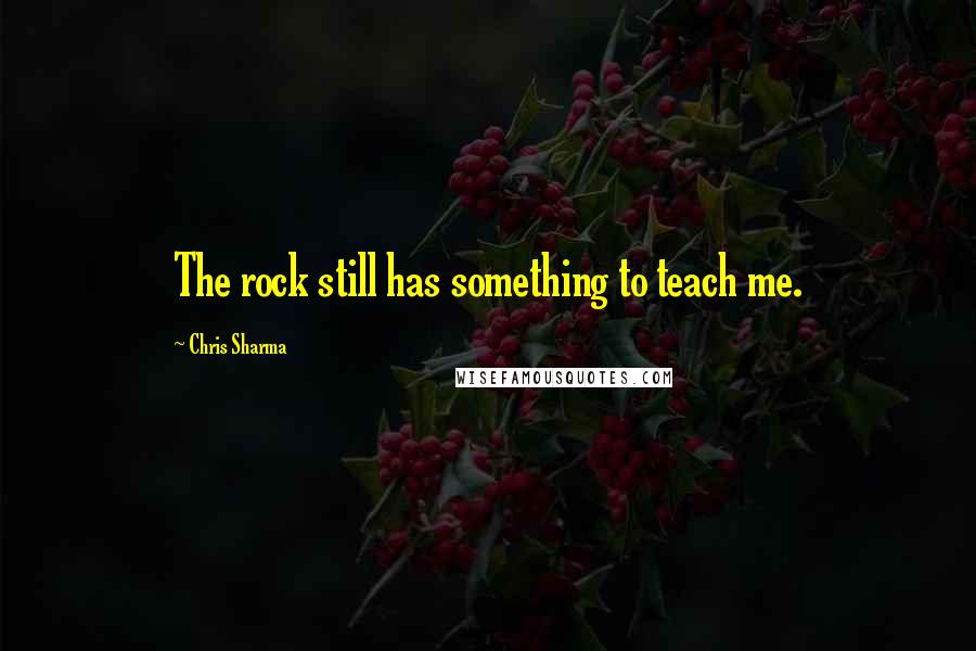 Chris Sharma quotes: The rock still has something to teach me.