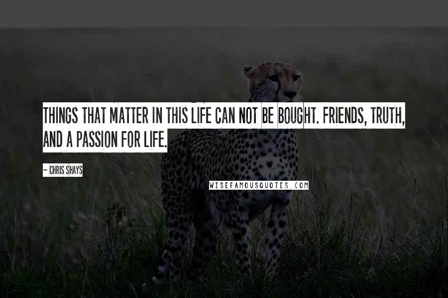 Chris Shays quotes: Things that matter in this life can not be bought. Friends, truth, and a passion for life.