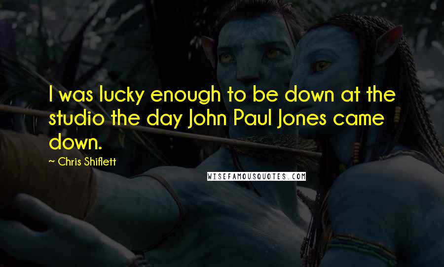 Chris Shiflett quotes: I was lucky enough to be down at the studio the day John Paul Jones came down.