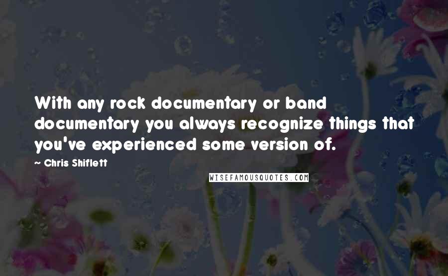 Chris Shiflett quotes: With any rock documentary or band documentary you always recognize things that you've experienced some version of.