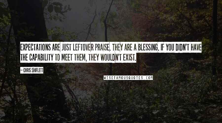 Chris Shiflett quotes: Expectations are just leftover praise. They are a blessing. If you didn't have the capability to meet them, they wouldn't exist.