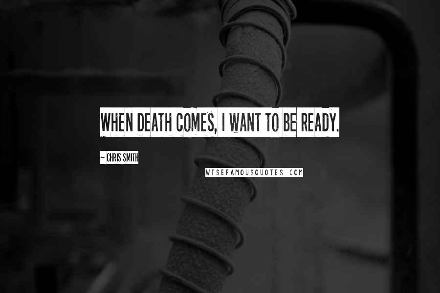 Chris Smith quotes: When Death comes, I want to be ready.