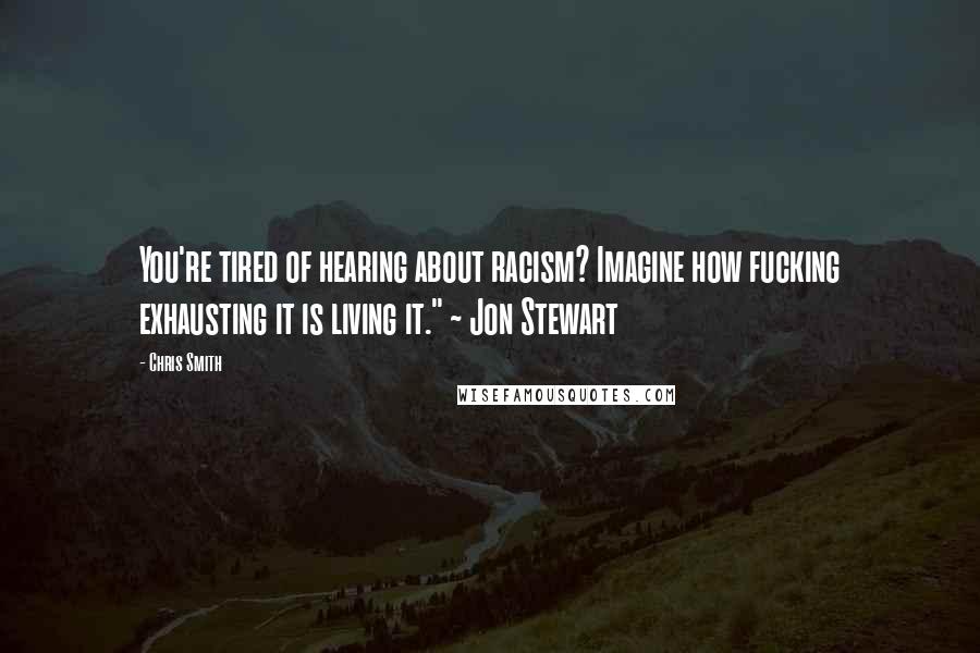 Chris Smith quotes: You're tired of hearing about racism? Imagine how fucking exhausting it is living it." ~ Jon Stewart Chris Smith quotes: You're tired of hearing about racism? Imagine how fucking exhausting it is living it." ~ Jon Stewart