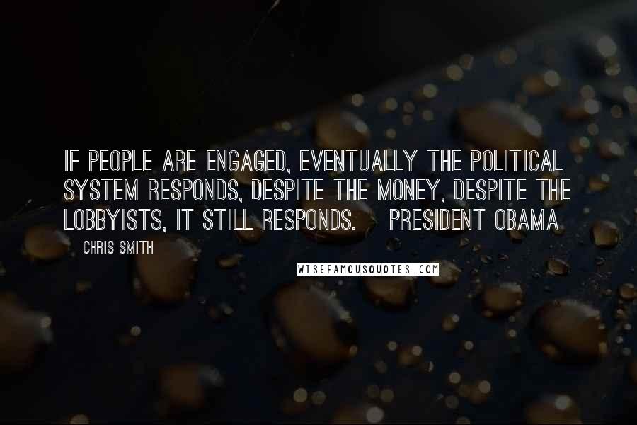 Chris Smith quotes: If people are engaged, eventually the political system responds, despite the money, despite the lobbyists, it still responds.~ President Obama