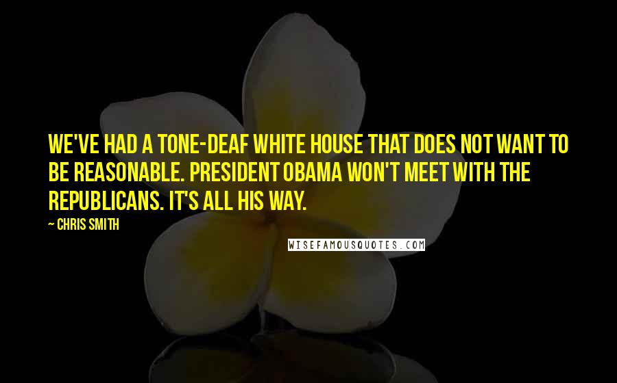 Chris Smith quotes: We've had a tone-deaf White House that does not want to be reasonable. President Obama won't meet with the Republicans. It's all his way. Chris Smith quotes: We've had a tone-deaf White House that does not want to be reasonable. President Obama won't meet with the Republicans. It's all his way.