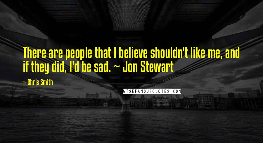 Chris Smith quotes: There are people that I believe shouldn't like me, and if they did, I'd be sad. ~ Jon Stewart