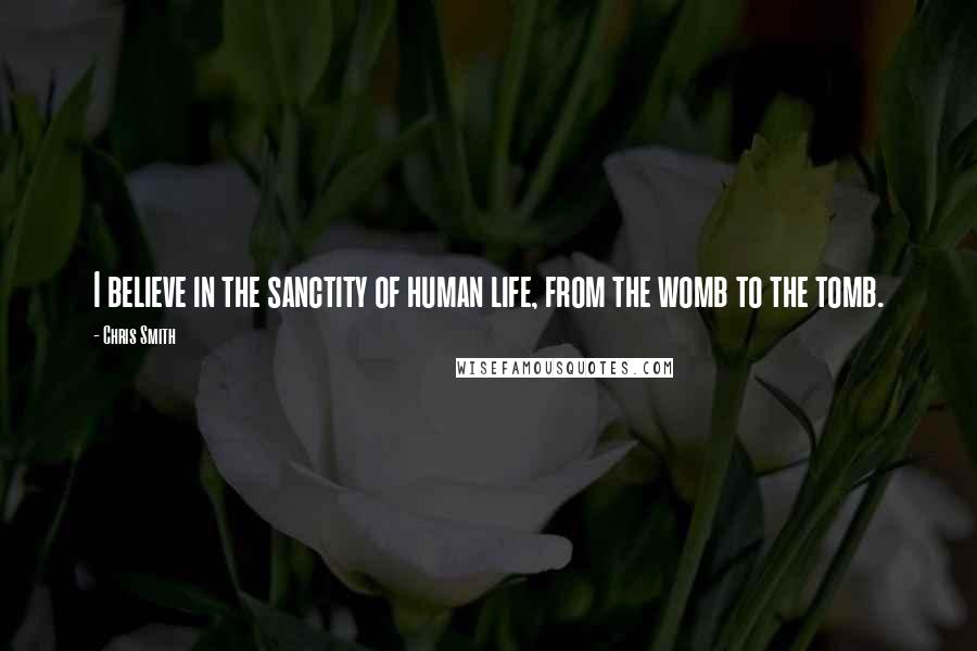 Chris Smith quotes: I believe in the sanctity of human life, from the womb to the tomb.