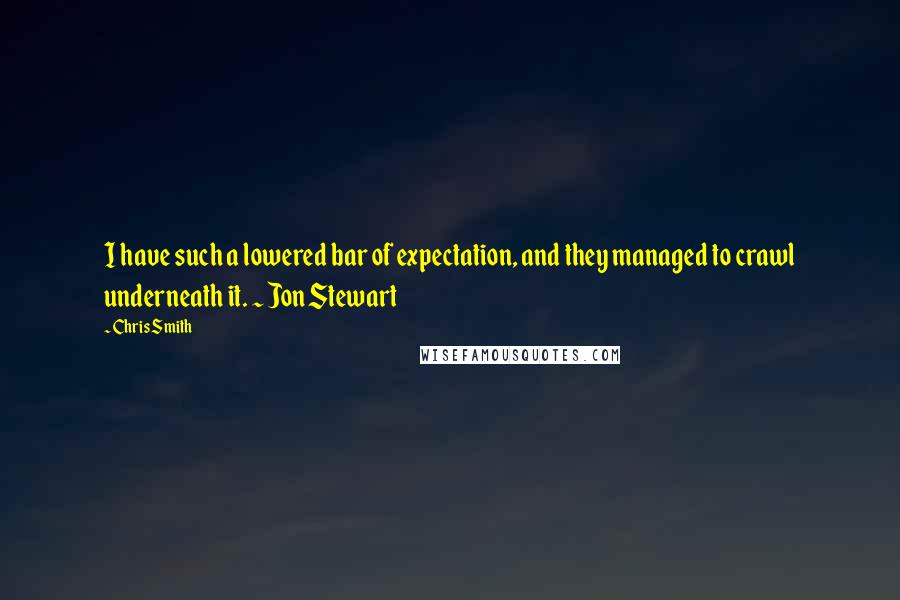 Chris Smith quotes: I have such a lowered bar of expectation, and they managed to crawl underneath it. ~ Jon Stewart