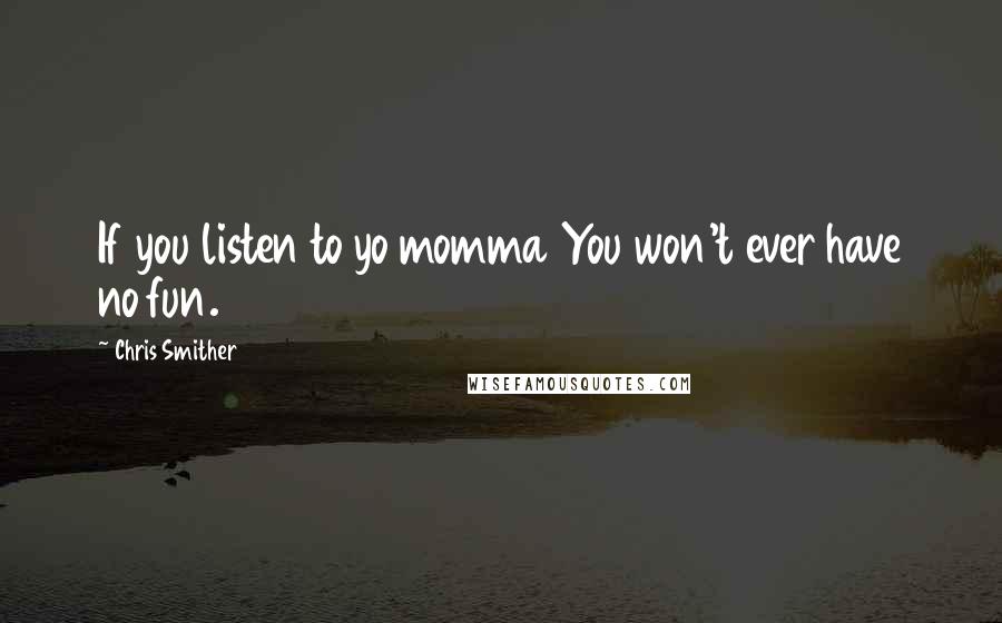 Chris Smither quotes: If you listen to yo momma You won't ever have no fun.