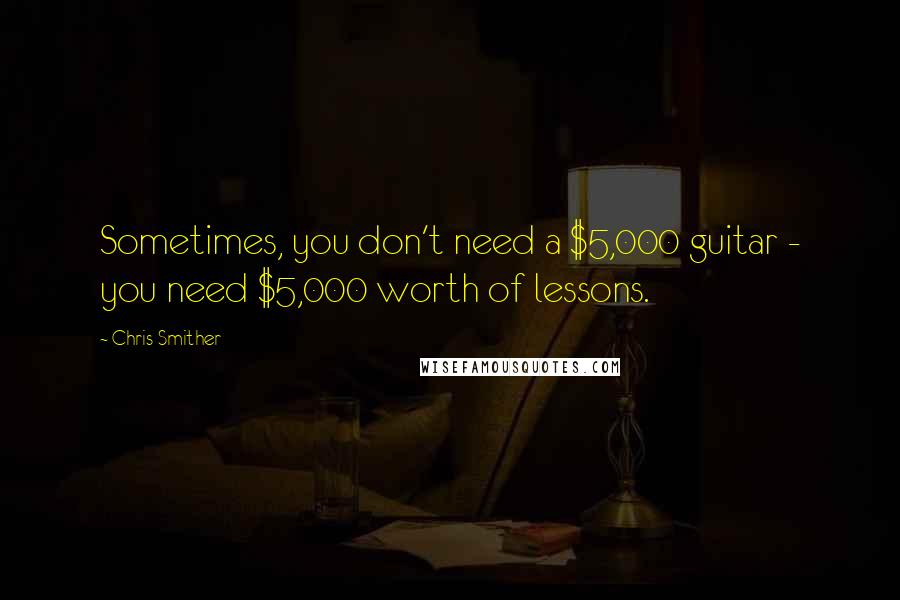 Chris Smither quotes: Sometimes, you don't need a $5,000 guitar - you need $5,000 worth of lessons.