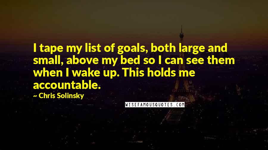 Chris Solinsky quotes: I tape my list of goals, both large and small, above my bed so I can see them when I wake up. This holds me accountable.