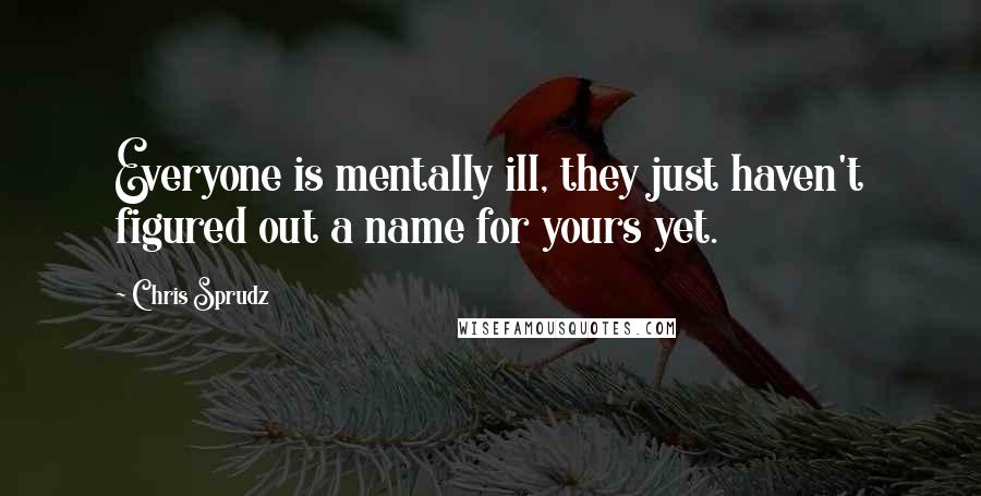 Chris Sprudz quotes: Everyone is mentally ill, they just haven't figured out a name for yours yet.