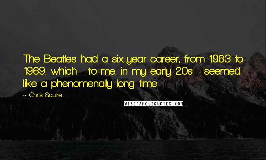 Chris Squire quotes: The Beatles had a six-year career, from 1963 to 1969, which - to me, in my early 20s - seemed like a phenomenally long time.