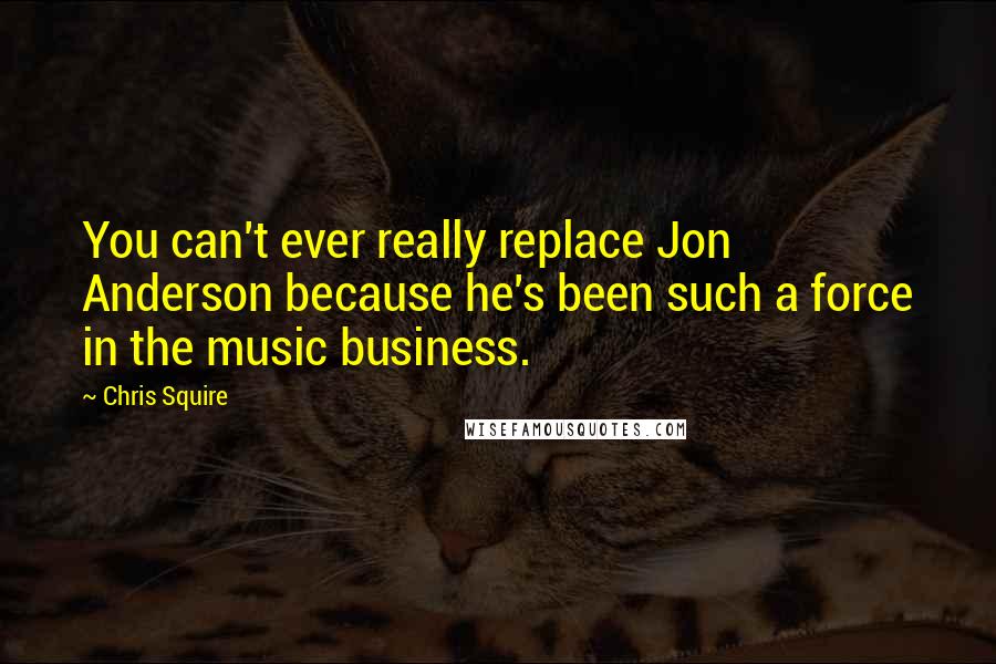Chris Squire quotes: You can't ever really replace Jon Anderson because he's been such a force in the music business.
