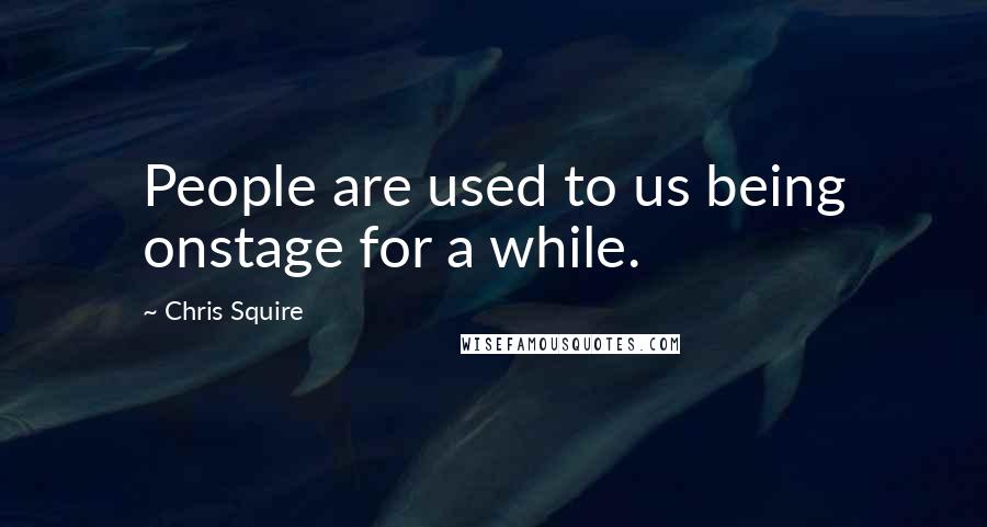 Chris Squire quotes: People are used to us being onstage for a while.