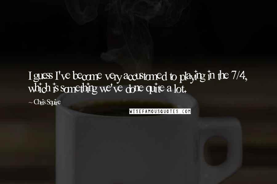 Chris Squire quotes: I guess I've become very accustomed to playing in the 7/4, which is something we've done quite a lot.
