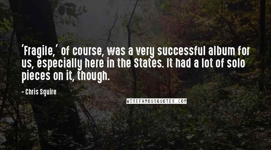 Chris Squire quotes: 'Fragile,' of course, was a very successful album for us, especially here in the States. It had a lot of solo pieces on it, though.