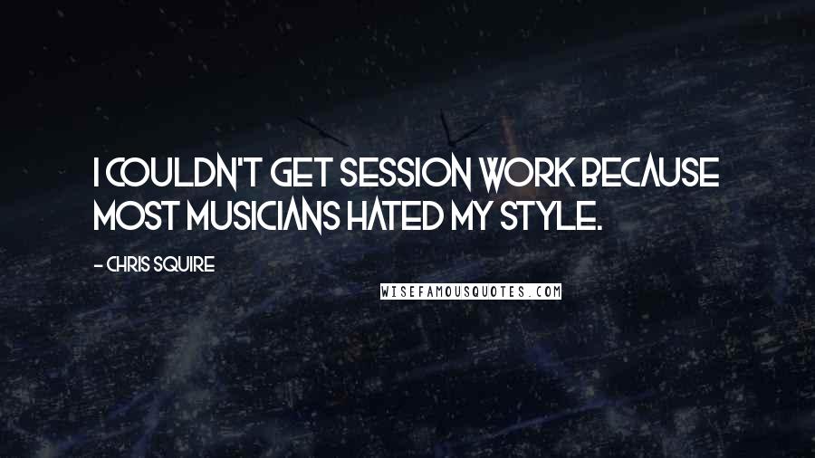 Chris Squire quotes: I couldn't get session work because most musicians hated my style.