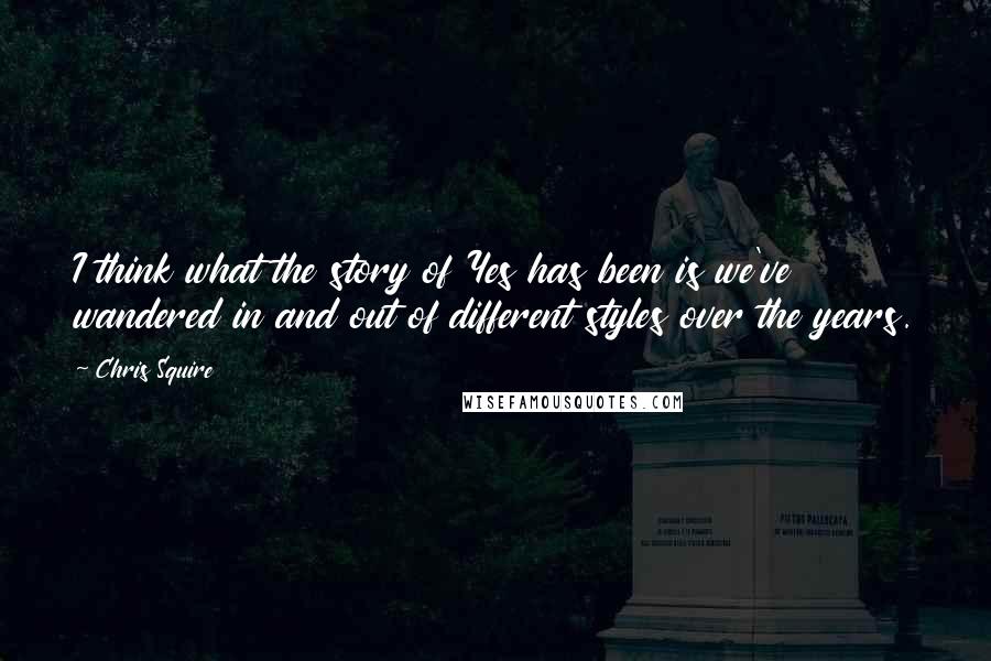 Chris Squire quotes: I think what the story of Yes has been is we've wandered in and out of different styles over the years.