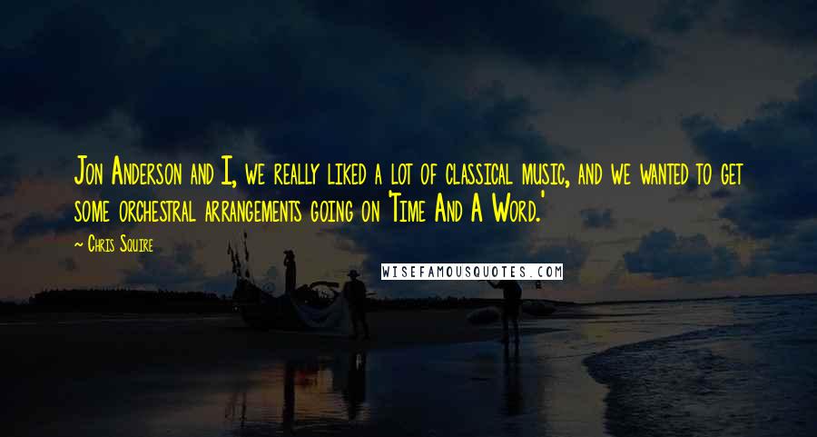Chris Squire quotes: Jon Anderson and I, we really liked a lot of classical music, and we wanted to get some orchestral arrangements going on 'Time And A Word.'
