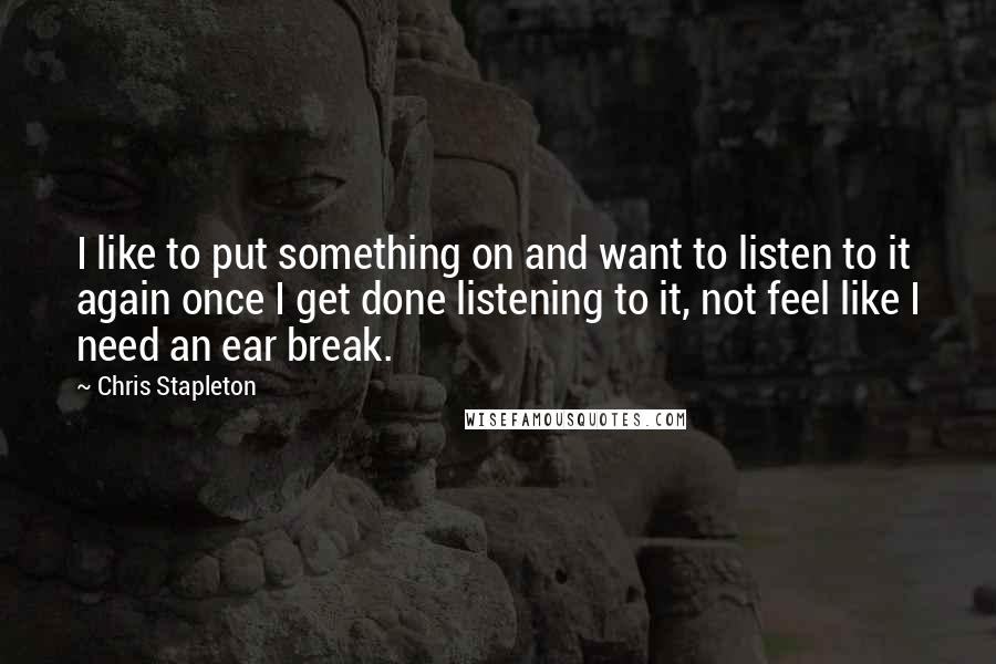 Chris Stapleton quotes: I like to put something on and want to listen to it again once I get done listening to it, not feel like I need an ear break.