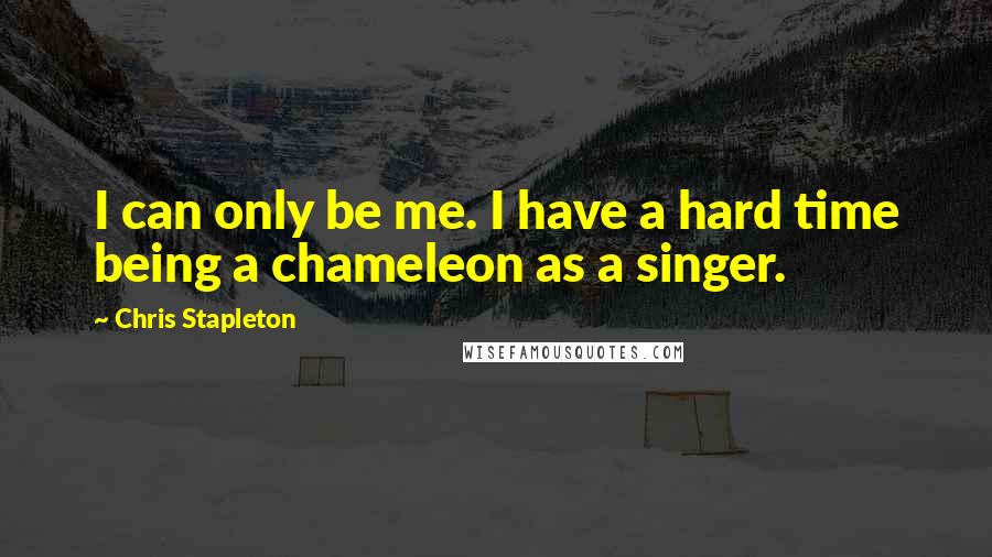 Chris Stapleton quotes: I can only be me. I have a hard time being a chameleon as a singer.