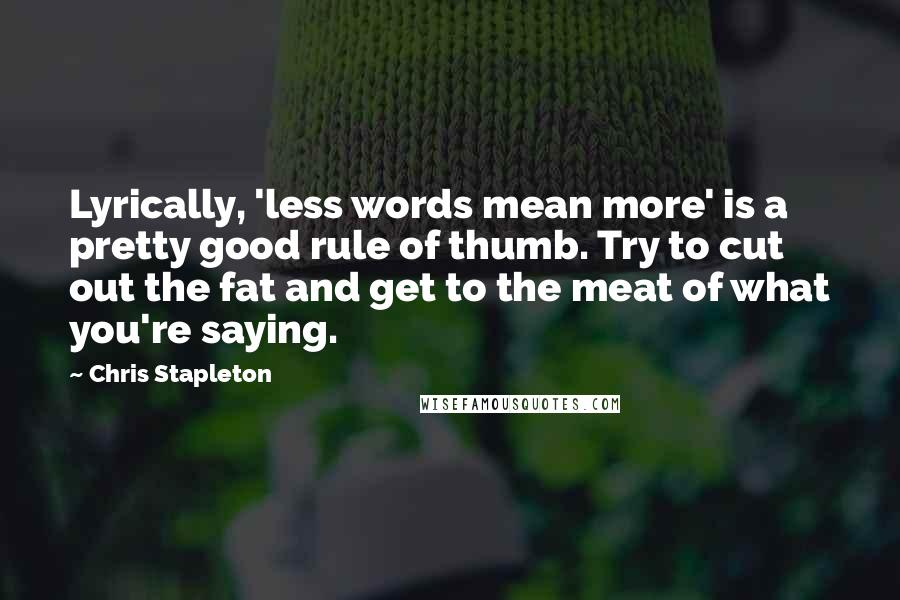 Chris Stapleton quotes: Lyrically, 'less words mean more' is a pretty good rule of thumb. Try to cut out the fat and get to the meat of what you're saying.