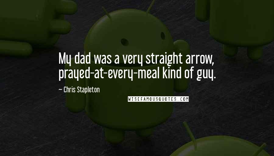 Chris Stapleton quotes: My dad was a very straight arrow, prayed-at-every-meal kind of guy.