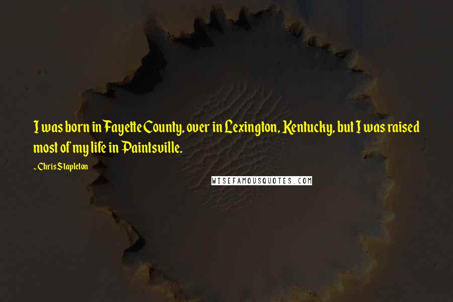 Chris Stapleton quotes: I was born in Fayette County, over in Lexington, Kentucky, but I was raised most of my life in Paintsville.