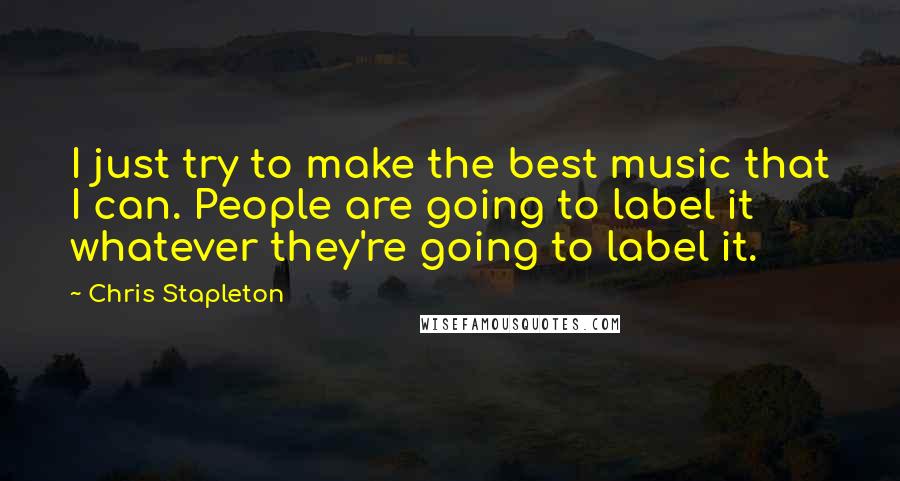 Chris Stapleton quotes: I just try to make the best music that I can. People are going to label it whatever they're going to label it.