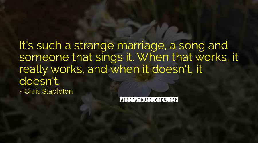 Chris Stapleton quotes: It's such a strange marriage, a song and someone that sings it. When that works, it really works, and when it doesn't, it doesn't.