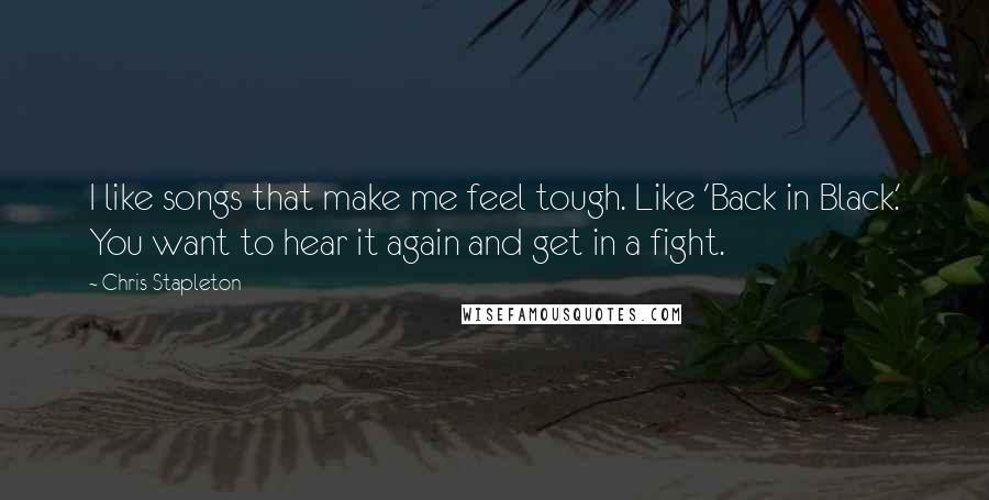 Chris Stapleton quotes: I like songs that make me feel tough. Like 'Back in Black.' You want to hear it again and get in a fight.