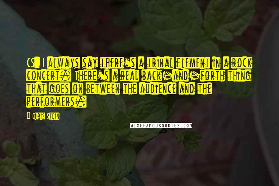 Chris Stein quotes: CS: I always say there's a tribal element in a rock concert. There's a real back-and-forth thing that goes on between the audience and the performers.